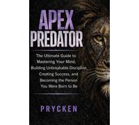APEX PREDATOR: The Ultimate Guide to Mastering Your Mind, Building Unbreakable Discipline, Creating Success, and Becoming the Person You Were Born to Be
