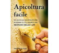 Apicoltura facile. Un manuale illustrato per scoprire tutti i segreti del mondo delle api