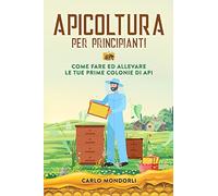 Apicoltura per principianti. Come fare ed allevare le tue prime colonie di...