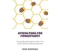 APICOLTURA PER PRINCIPIANTI: Una guida pratica per avviare il tuo primo alveare