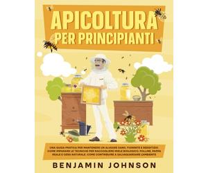 Apicoltura per Principianti: Una guida pratica per mantenere un alveare sano, fiorente e redditizio. Come imparare le tecniche per raccogliere miele ... Come contribuire a salvaguardare l’ambiente.