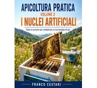 Apicoltura Pratica - Volume 2: I Nuclei Artificiali: Tutte le tecniche per moltiplicare le tue famiglie di api: dal nucleo orfano al metodo Snelgrove, ... pratiche, calendario stagionale e glossario