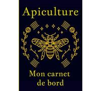 Apiculture mon carnet de bord: -Etre Performant en Apiculture vous tient à Coeur, alors Suivez, Saison après Saison, l'Entretien de vos Ruches, Grâce à ce carnet de l'Apiculteur