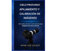 Apilamiento de cielo profundo y calibración de imágenes: Cómo apilar, procesar y crear impresionantes imágenes del cielo profundo