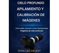 Apilamiento de cielo profundo y calibración de imágenes: Cómo apilar, procesar y crear impresionantes imágenes del cielo profundo
