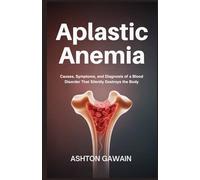 Aplastic Anemia: Causes, Symptoms, and Diagnosis of a Blood Disorder That Silently Destroys the Body