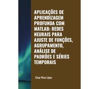 APLICAÇÕES DE APRENDIZAGEM PROFUNDA COM MATLAB: REDES NEURAIS PARA AJUSTE DE FUNÇÕES, AGRUPAMENTO, ANÁLISE DE PADRÕES E SÉRIES TEMPORAIS