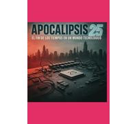 APOCALIPSIS 25: EL FIN DE LOS TIEMPOS EN UN MUNDO TECNOLOGICO