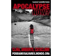 Apocalypse now? Clima, ambiente, cataclismi. Possiamo salvare il mondo. Ora