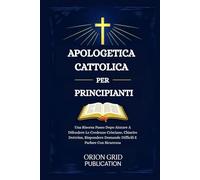 APOLOGETICA CATTOLICA PER PRINCIPIANTI: Una Risorsa Passo Dopo Aiutare A Difendere Le Credenze Cristiane, Chiarire Dottrine, Rispondere Domande Difficili E Parlare Con Sicurezza
