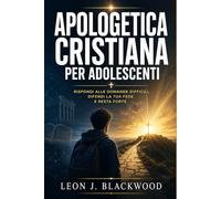 Apologetica cristiana per adolescenti: Rispondi alle domande difficili, difendi la tua fede e resta forte
