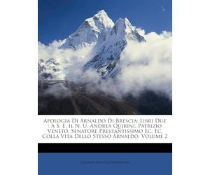 Apologia Di Arnaldo Di Brescia: Libri Due: A S. E. Il N. U. Andrea Quirini, Patrizio Veneto, Senatore Prestantissimo EC. EC. Colla Vita Dello Stesso Arnaldo, Volume 2