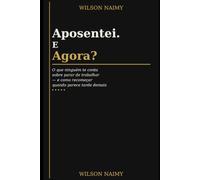 Aposentei. E agora.: O que ninguém te conta sobre parar de trabalhar - e como recomeçar quando parece tarde demais