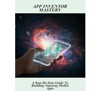 App Inventor Mastery: A Step-By-Step Guide To Building Amazing Mobile Apps