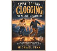 Appalachian Clogging for Absolute Beginners: Learn Flatfooting, Shuffles, Chugs, Brushes, Doubles, Buck Steps, Rhythm, Improvisation, and How to Dance to Old-Time, Bluegrass, and Country Music: 1