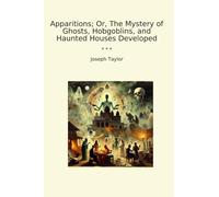 Apparitions; Or, The Mystery of Ghosts, Hobgoblins, and Haunted Houses Developed