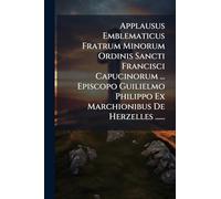 Applausus Emblematicus Fratrum Minorum Ordinis Sancti Francisci Capucinorum ... Episcopo Guilielmo Philippo Ex Marchionibus De Herzelles ......
