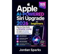 Apple AI-Powered Siri Upgrade 2026 for beginners: Step-by-Step Guide to Smarter Living with Apple’s AI-Powered Siri 2026 for Productivity, Learning and Business Growth