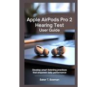 APPLE AIRPODS PRO 2 HEARING TEST USER GUIDE: Develop Smart Listening Practices That Empower Daily Performance