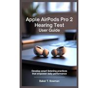 APPLE AIRPODS PRO 2 HEARING TEST USER GUIDE: Develop Smart Listening Practices That Empower Daily Performance