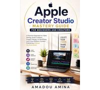 Apple Creator Studio Mastery Guide for Beginners and Creators: A Practical Approach to Video Editing, Audio Creation, Graphic Design, AI Workflows, ... Content Publishing Without the Overwhelm