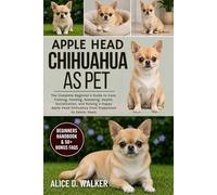 APPLE HEAD CHIHUAHUA AS PET: The Complete Beginner’s Guide to Care, Training, Feeding, Grooming, Health, Socialization, and Raising a Happy Apple Head Chihuahua From Puppyhood to Senior Years