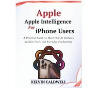 Apple Intelligence for iPhone Users: A Practical Guide to Mastering AI Features, Hidden Tools, and Everyday Productivity