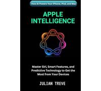 Apple Intelligence: How AI Powers Your iPhone, iPad, and Mac: Master Siri, Smart Features, and Predictive Technology to Get the Most from Your Devices