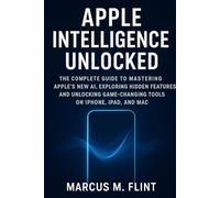 Apple Intelligence Unlocked: The Complete Guide to Mastering Apple’s New AI, Hidden Features, and Game-Changing Tools on iPhone, iPad, and Mac