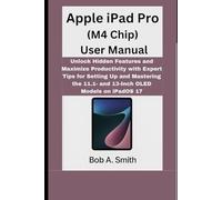 Apple iPad Pro (M4 Chip) User Manual: Unlock Hidden Features and Maximize Productivity with Expert Tips for Setting Up and Mastering the 11.1- and 13-Inch OLED Models on iPadOS 17