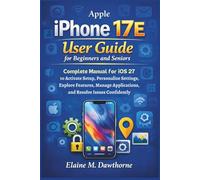 Apple iPhone 17E User Guide for Beginners and Seniors: Complete Manual for iOS 27 to Activate Setup, Personalize Settings, Explore Features, Manage Applications, and Resolve Issues Confidently
