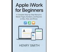 Apple iWork for Beginners: A Complete Step-by-Step Manual to Master Pages, Numbers, and Keynote on Mac, iPad, and iPhone