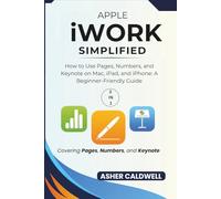 Apple iWork Simplified: How to Use Pages, Numbers, and Keynote on Mac, iPad, and iPhone: A Beginner-Friendly Guide