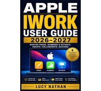 APPLE IWORK USER GUIDE 2026-2027: Master Pages, Numbers, and Keynote - Step-by-Step Instructions for Beginners and Professionals to Boost Productivity on Mac, iPad, and iPhone