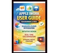 Apple iWORK User Guide For Beginners And Pros: Step-by-step manual to effortless iCloud integration, Intuitive design, real-time collaboration, and dynamic media Creation.