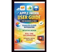 Apple iWORK User Guide For Beginners And Pros: Step-by-step manual to effortless iCloud integration, Intuitive design, real-time collaboration, and dynamic media Creation.