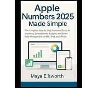 Apple Numbers 2025 Made Simple: The Complete Step-by-Step Illustrated Guide to Mastering Spreadsheets, Budgets, and Smart Data Management on Mac, iPad, and iPhone