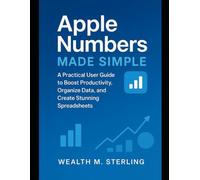 Apple Numbers Made Simple: A Practical User Guide to Boost Productivity, Organize Data, and Create Stunning Spreadsheets