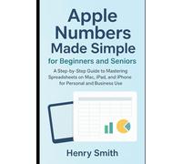 Apple Numbers Made Simple for Beginners and Seniors: A Step-by-Step Guide to Mastering Spreadsheets on Mac, iPad, and iPhone for Personal and Business Use