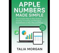 Apple Numbers Made Simple: The Complete Step-by-Step Guide to Creating, Formatting, and Managing Spreadsheets on Mac, iPad, and iPhone