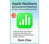 Apple Numbers Spreadsheet Mastery for Mac, iPad, and iPhone Users: A Step-by-Step User Guide to Creating, Customizing, and Collaborating on Powerful Data Sheets with Ease