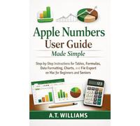 Apple Numbers User Guide Made Simple: Step-by-Step Instructions for Tables, Formulas, Data Formatting, Charts, and File Export for Mac Beginners and Seniors