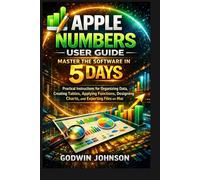 Apple Numbers User Guide: Master the Software in 5 Days: Practical Instructions for Organizing Data, Creating Tables, Applying Functions, Designing Charts, and Exporting Files on Mac