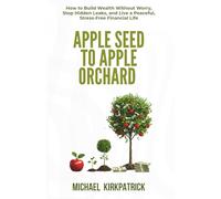 Apple Seed to Apple Orchard: How to Build Wealth Without Worry, Stop Hidden Leaks, and Live a Peaceful, Stress-Free Financial L