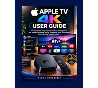 APPLE TV 4K USER GUIDE: The Complete Step-by-Step Manual for Beginners and Seniors to Master Setup, Streaming Apps, Siri Remote, HomeKit, and Troubleshooting