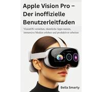 Apple Vision Pro - Der inoffizielle Benutzerleitfaden: VisionOS verstehen, räumliche Apps nutzen, immersive Medien erleben und produktiver arbeiten