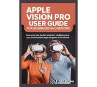 Apple Vision Pro User Guide for Beginners and Seniors: Easy Setup, Step by Step Navigation, Troubleshooting Tips, and the Best VR Apps and Games in 60 Minutes