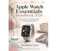 Apple Watch Essentials Handbook 2026: From First Setup to Confident Everyday Use With Clear Instructions for Apps, Fitness, Notifications, Safety, Settings, and Maintenance