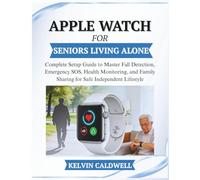 APPLE WATCH FOR SENIORS LIVING ALONE: Complete Setup Guide to Master Fall Detection, Emergency SOS, Health Monitoring, and Family Sharing for Safe Independent Lifestyle