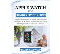 APPLE WATCH FOR SENIORS LIVING ALONE: Complete Setup Guide to Master Fall Detection, Emergency SOS, Health Monitoring, and Family Sharing for Safe Independent Lifestyle
